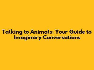 Talking to Animals: Your Guide to Imaginary Conversations