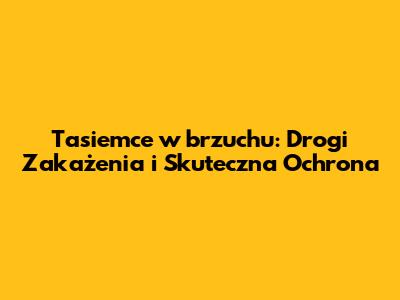 Tasiemce w brzuchu: Drogi Zakażenia i Skuteczna Ochrona