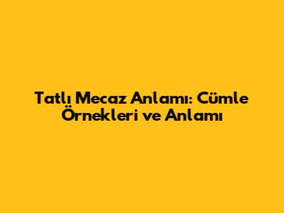Tatlı Mecaz Anlamı: Cümle Örnekleri ve Anlamı