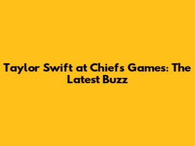 Taylor Swift at Chiefs Games: The Latest Buzz