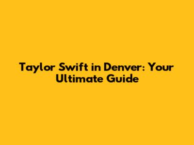 Taylor Swift in Denver: Your Ultimate Guide