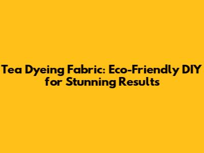 Tea Dyeing Fabric: Eco-Friendly DIY for Stunning Results