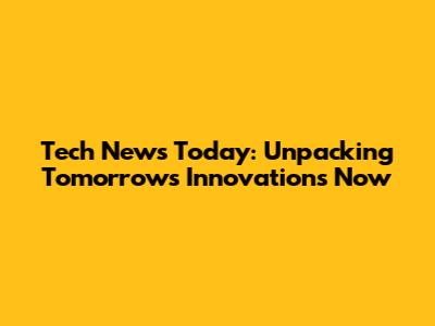 Tech News Today: Unpacking Tomorrow's Innovations Now