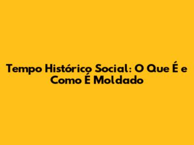 Tempo Histórico Social: O Que É e Como É Moldado