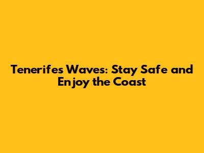 Tenerife's Waves: Stay Safe and Enjoy the Coast