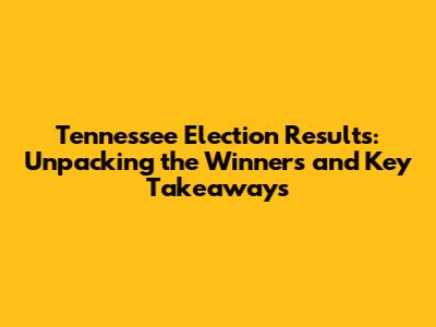 Tennessee Election Results: Unpacking the Winners and Key Takeaways