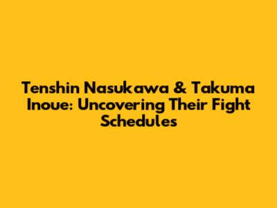 Tenshin Nasukawa & Takuma Inoue: Uncovering Their Fight Schedules