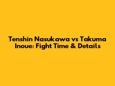 Tenshin Nasukawa vs Takuma Inoue: Fight Time & Details