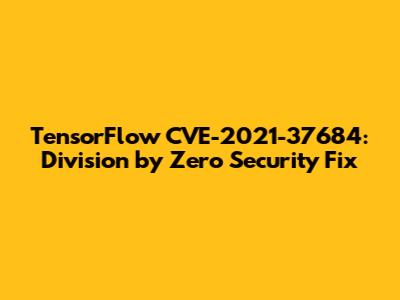 TensorFlow CVE-2021-37684: Division by Zero Security Fix