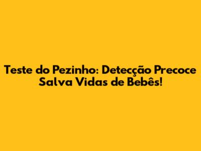 Teste do Pezinho: Detecção Precoce Salva Vidas de Bebês!