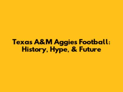 Texas A&M Aggies Football: History, Hype, & Future