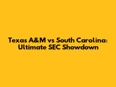 Texas A&M vs South Carolina: Ultimate SEC Showdown