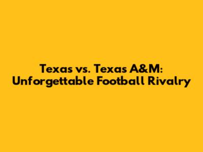 Texas vs. Texas A&M: Unforgettable Football Rivalry