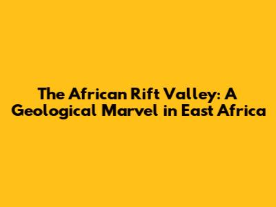 The African Rift Valley: A Geological Marvel in East Africa