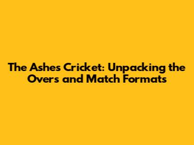 The Ashes Cricket: Unpacking the Overs and Match Formats