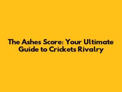 The Ashes Score: Your Ultimate Guide to Cricket's Rivalry