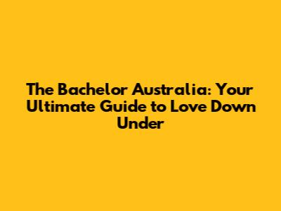 The Bachelor Australia: Your Ultimate Guide to Love Down Under