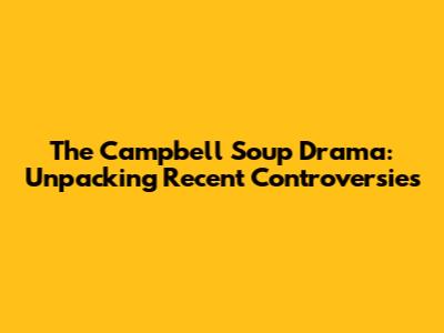 The Campbell Soup Drama: Unpacking Recent Controversies