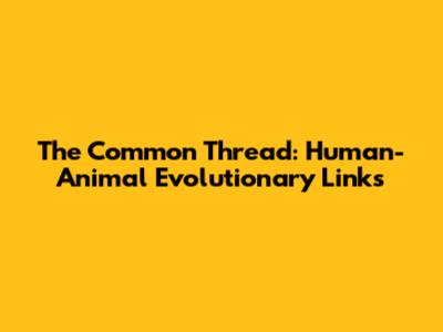 The Common Thread: Human-Animal Evolutionary Links