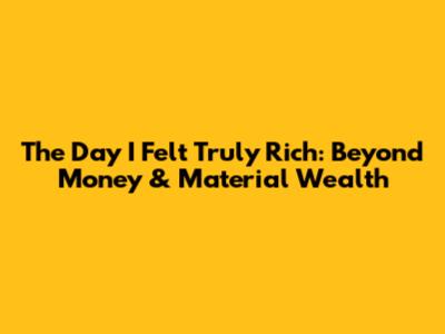 The Day I Felt Truly Rich: Beyond Money & Material Wealth