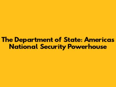 The Department of State: America's National Security Powerhouse