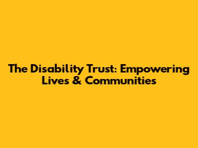 The Disability Trust: Empowering Lives & Communities