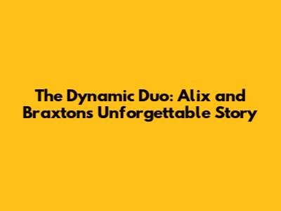 The Dynamic Duo: Alix and Braxton's Unforgettable Story