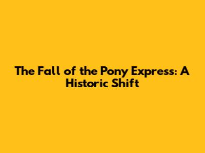 The Fall of the Pony Express: A Historic Shift