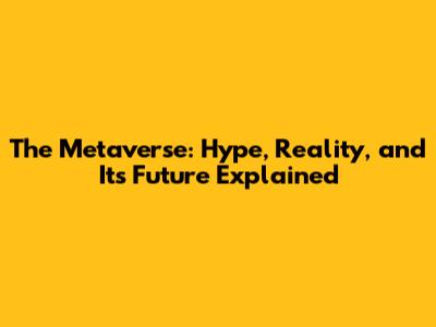 The Metaverse: Hype, Reality, and Its Future Explained