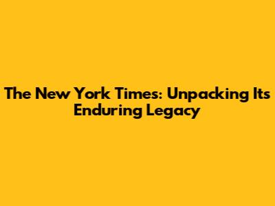 The New York Times: Unpacking Its Enduring Legacy