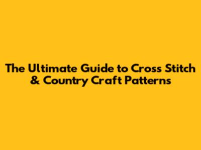 The Ultimate Guide to Cross Stitch & Country Craft Patterns
