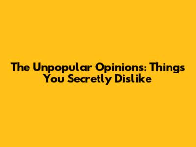 The Unpopular Opinions: Things You Secretly Dislike