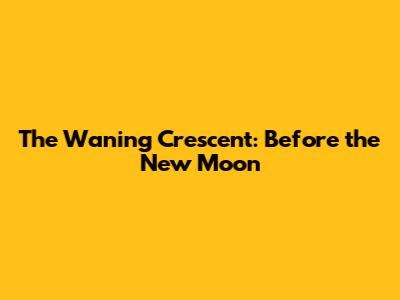 The Waning Crescent: Before the New Moon