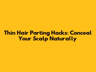 Thin Hair Parting Hacks: Conceal Your Scalp Naturally