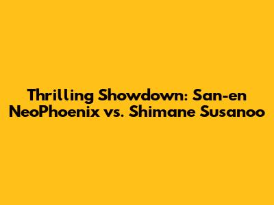 Thrilling Showdown: San-en NeoPhoenix vs. Shimane Susanoo