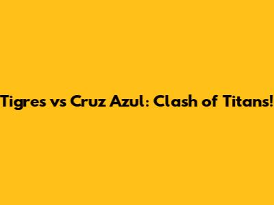 Tigres vs Cruz Azul: Clash of Titans!