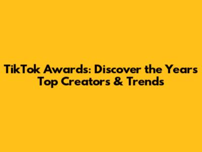 TikTok Awards: Discover the Year's Top Creators & Trends