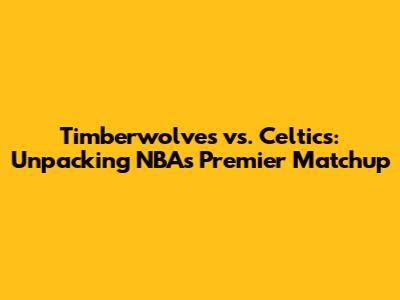 Timberwolves vs. Celtics: Unpacking NBA's Premier Matchup