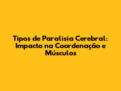 Tipos de Paralisia Cerebral: Impacto na Coordenação e Músculos