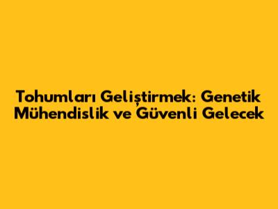 Tohumları Geliştirmek: Genetik Mühendislik ve Güvenli Gelecek