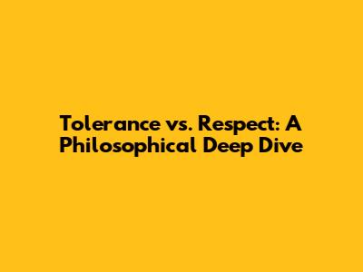 Tolerance vs. Respect: A Philosophical Deep Dive