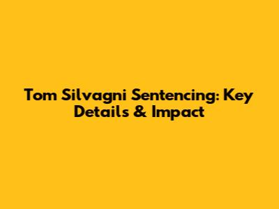Tom Silvagni Sentencing: Key Details & Impact