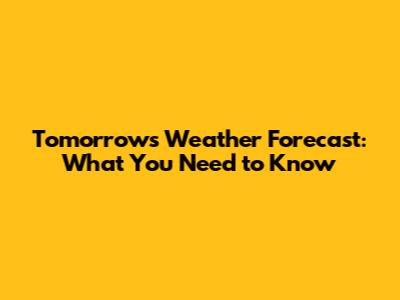 Tomorrow's Weather Forecast: What You Need to Know