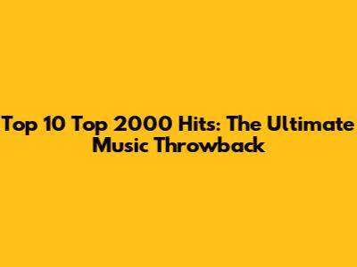 Top 10 Top 2000 Hits: The Ultimate Music Throwback