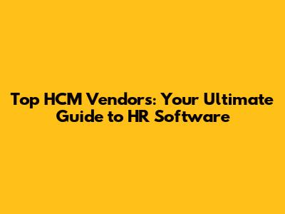 Top HCM Vendors: Your Ultimate Guide to HR Software