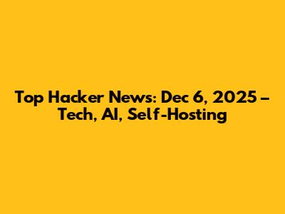 Top Hacker News: Dec 6, 2025 – Tech, AI, Self-Hosting