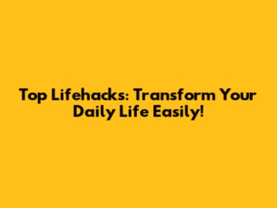 Top Lifehacks: Transform Your Daily Life Easily!