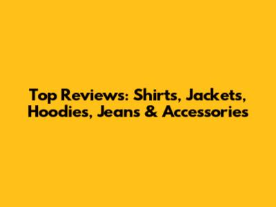 Top Reviews: Shirts, Jackets, Hoodies, Jeans & Accessories