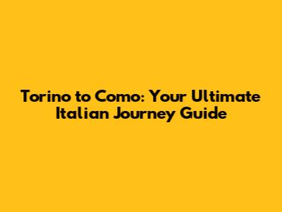 Torino to Como: Your Ultimate Italian Journey Guide