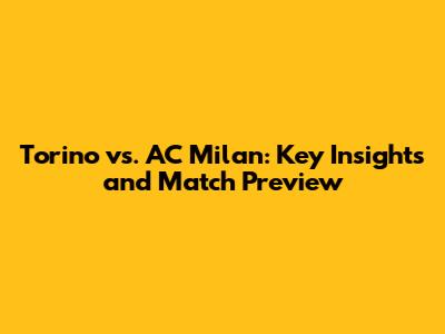 Torino vs. AC Milan: Key Insights and Match Preview